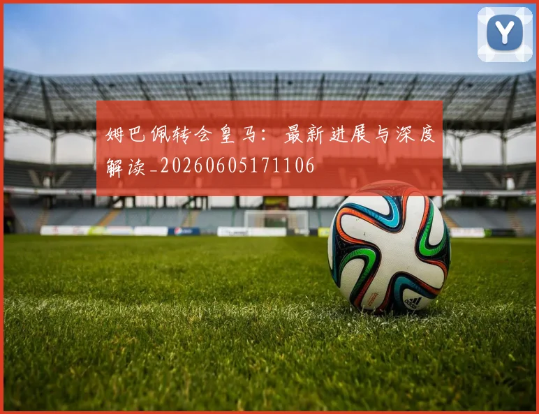 姆巴佩转会皇马:最新进展与深度解读_20260605171106