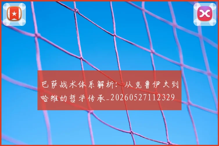 巴萨战术体系解析:从克鲁伊夫到哈维的哲学传承_20260527112329