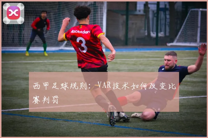 西甲足球规则:VAR技术如何改变比赛判罚