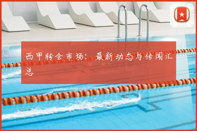 西甲转会市场:最新动态与传闻汇总