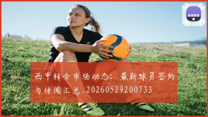 西甲转会市场动态:最新球员签约与传闻汇总_20260529200733