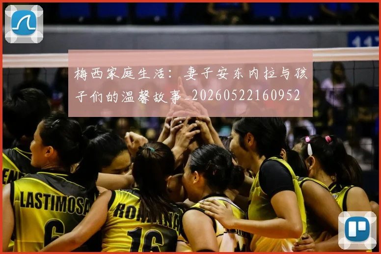 梅西家庭生活:妻子安东内拉与孩子们的温馨故事_20260522160952