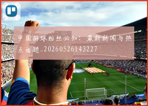 中国排球粉丝必知：最新新闻与热点话题_20260526143227