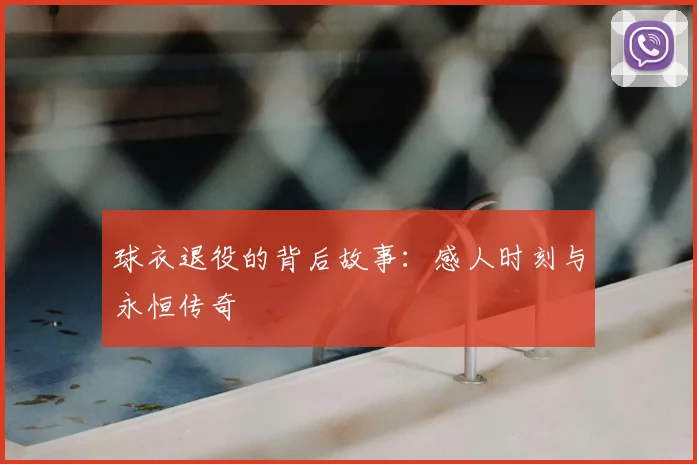 球衣退役的背后故事：感人时刻与永恒传奇