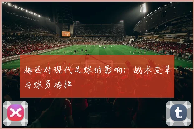 梅西对现代足球的影响:战术变革与球员榜样