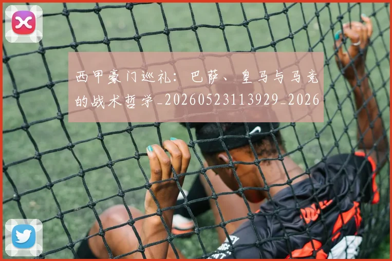 西甲豪门巡礼:巴萨、皇马与马竞的战术哲学_20260523113929_20260703181919