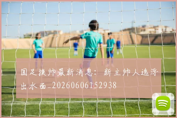 国足换帅最新消息：新主帅人选浮出水面_20260606152938