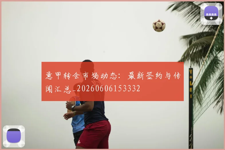 意甲转会市场动态：最新签约与传闻汇总_20260606153332