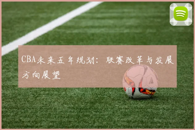 CBA未来五年规划：联赛改革与发展方向展望