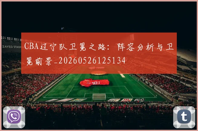 CBA辽宁队卫冕之路:阵容分析与卫冕前景_20260526125134