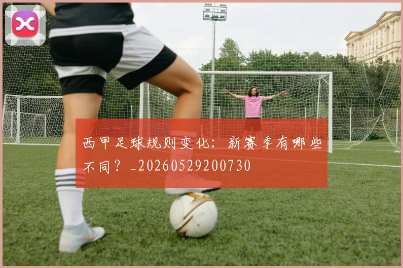 西甲足球规则变化:新赛季有哪些不同?_20260529200730
