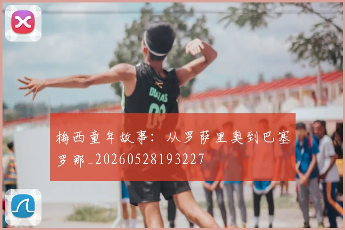 梅西童年故事：从罗萨里奥到巴塞罗那_20260528193227