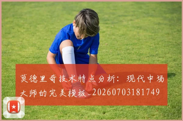 莫德里奇技术特点分析:现代中场大师的完美模板_20260703181749