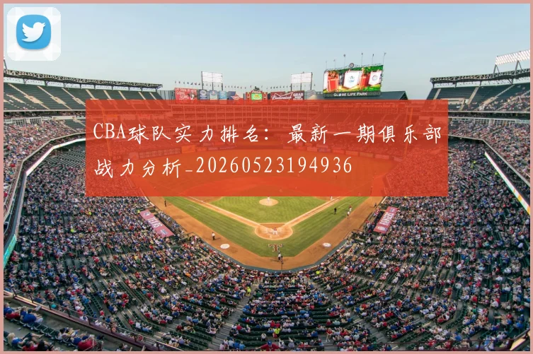 CBA球队实力排名:最新一期俱乐部战力分析_20260523194936