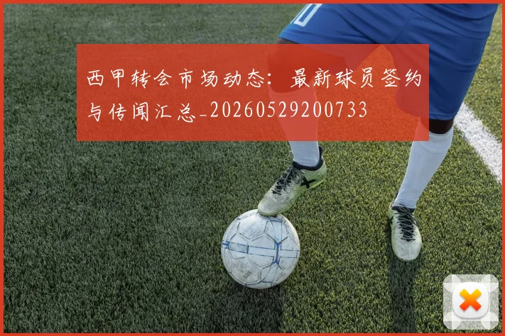 西甲转会市场动态:最新球员签约与传闻汇总_20260529200733