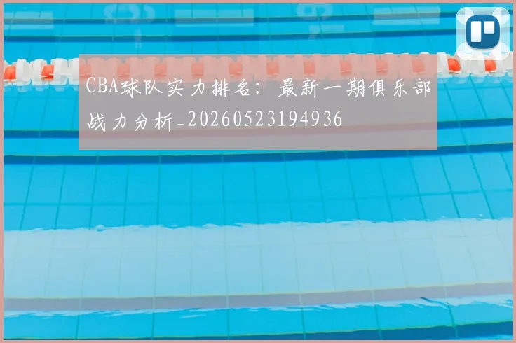 CBA球队实力排名:最新一期俱乐部战力分析_20260523194936