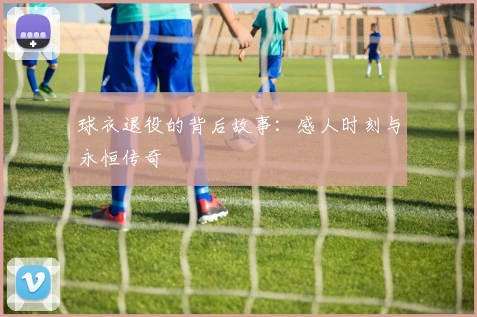 球衣退役的背后故事:感人时刻与永恒传奇