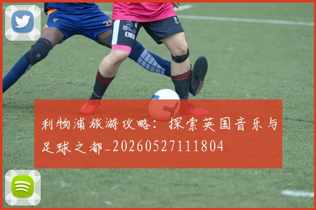 利物浦旅游攻略:探索英国音乐与足球之都_20260527111804