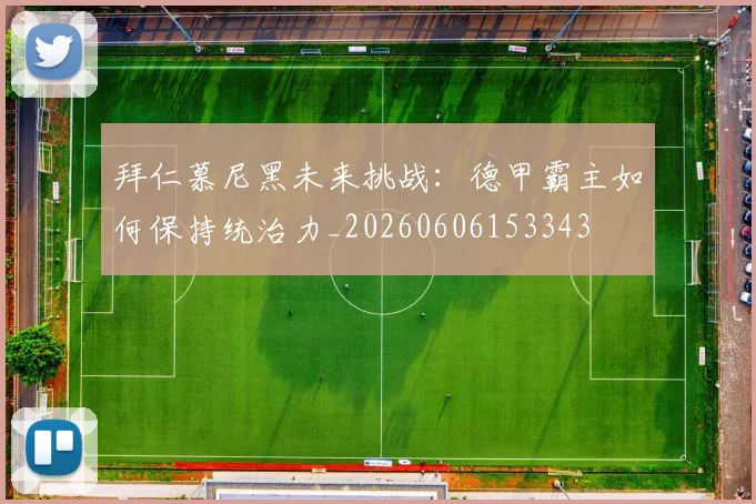 拜仁慕尼黑未来挑战:德甲霸主如何保持统治力_20260606153343