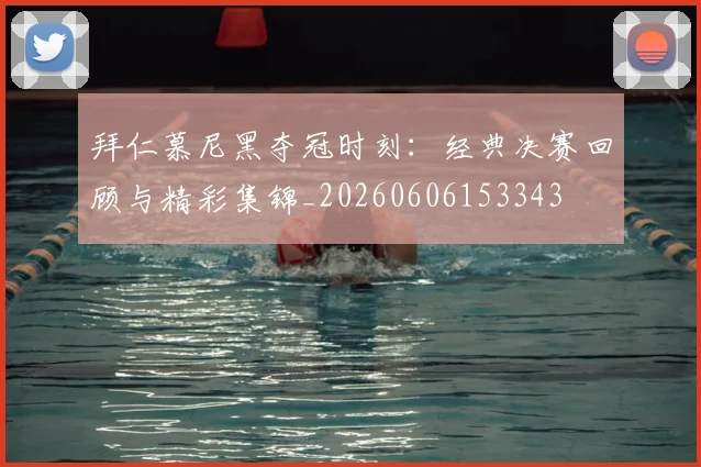 拜仁慕尼黑夺冠时刻:经典决赛回顾与精彩集锦_20260606153343