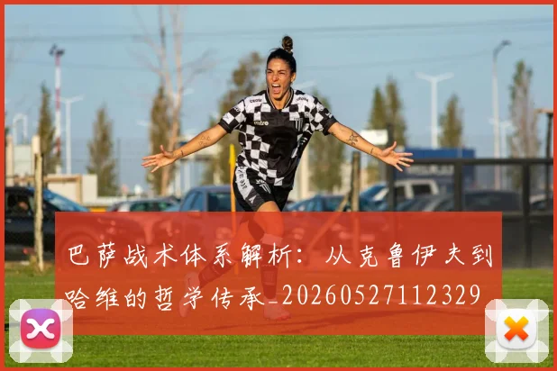 巴萨战术体系解析：从克鲁伊夫到哈维的哲学传承_20260527112329