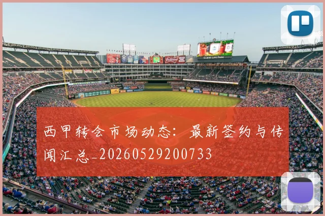 西甲转会市场动态:最新签约与传闻汇总_20260529200733