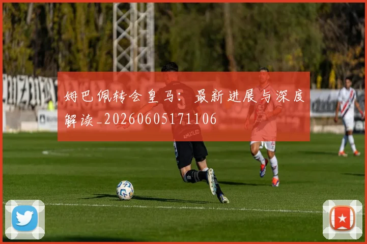 姆巴佩转会皇马:最新进展与深度解读_20260605171106