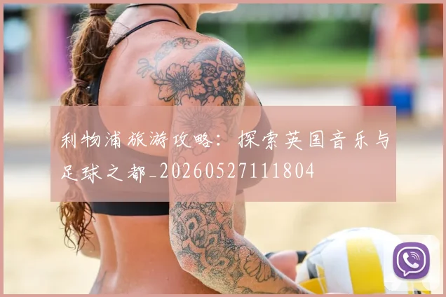 利物浦旅游攻略:探索英国音乐与足球之都_20260527111804