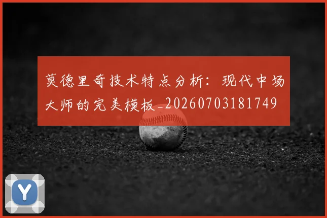 莫德里奇技术特点分析：现代中场大师的完美模板_20260703181749