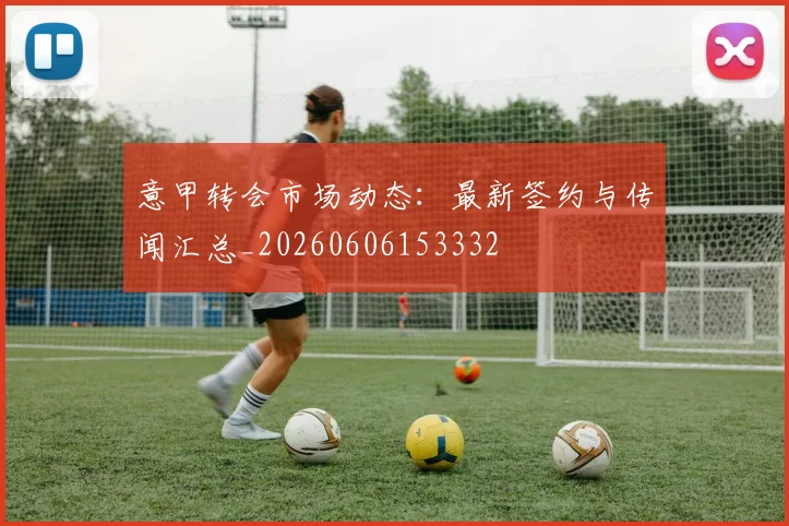 意甲转会市场动态:最新签约与传闻汇总_20260606153332