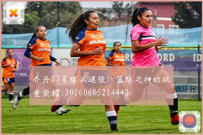 乔丹23号球衣退役:篮球之神的双重荣耀_20260605214442