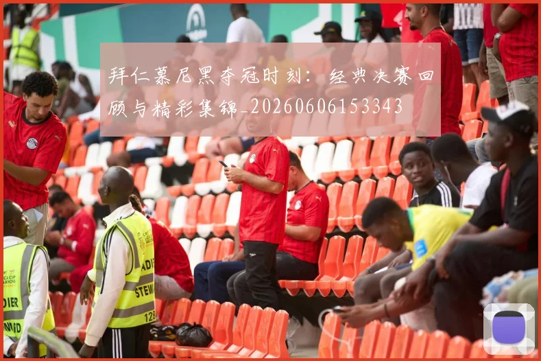 拜仁慕尼黑夺冠时刻:经典决赛回顾与精彩集锦_20260606153343