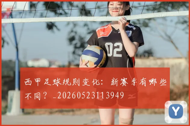 西甲足球规则变化:新赛季有哪些不同?_20260523113949