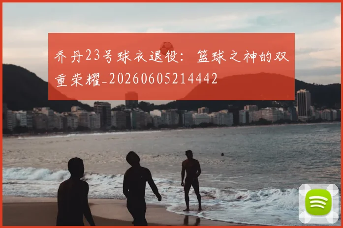 乔丹23号球衣退役：篮球之神的双重荣耀_20260605214442