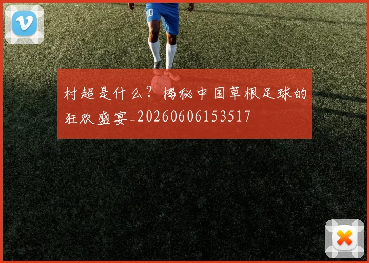 村超是什么？揭秘中国草根足球的狂欢盛宴_20260606153517