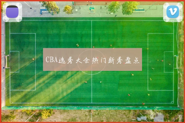 CBA选秀大会热门新秀盘点