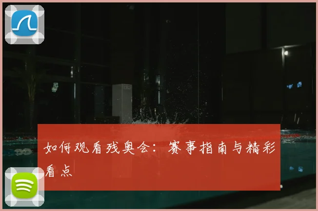 如何观看残奥会：赛事指南与精彩看点