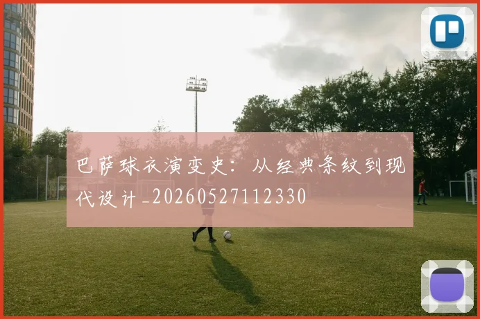 巴萨球衣演变史:从经典条纹到现代设计_20260527112330