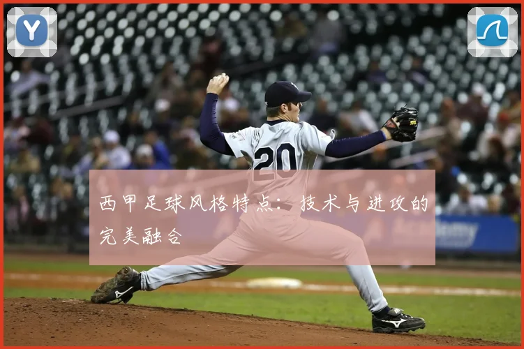 西甲足球风格特点:技术与进攻的完美融合
