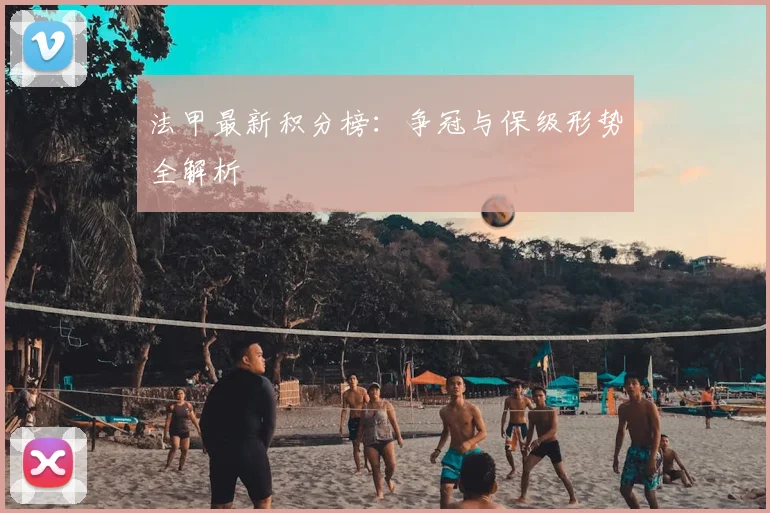 法甲最新积分榜：争冠与保级形势全解析