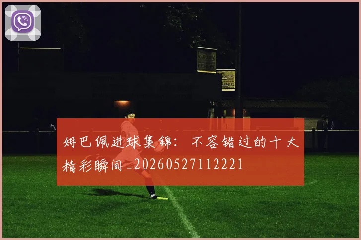 姆巴佩进球集锦:不容错过的十大精彩瞬间_20260527112221