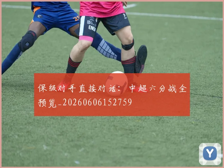 保级对手直接对话:中超六分战全预览_20260606152759