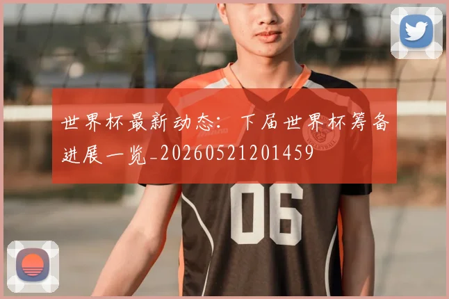 世界杯最新动态:下届世界杯筹备进展一览_20260521201459