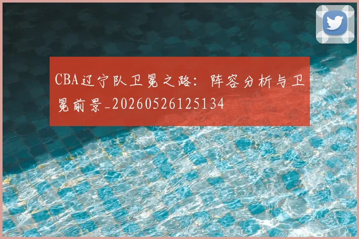 CBA辽宁队卫冕之路:阵容分析与卫冕前景_20260526125134