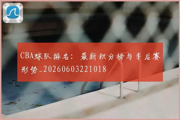 CBA球队排名:最新积分榜与季后赛形势_20260603221018