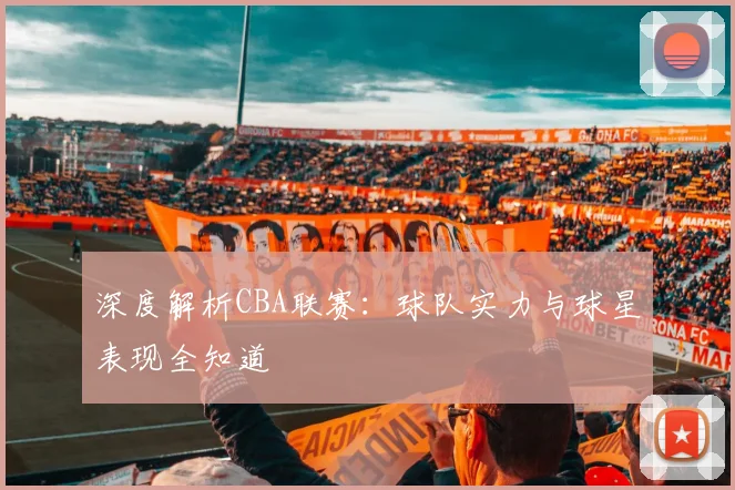 深度解析CBA联赛:球队实力与球星表现全知道