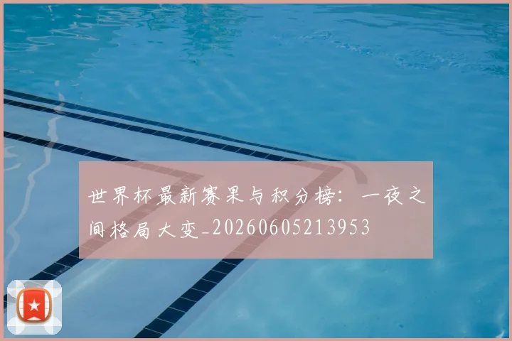 世界杯最新赛果与积分榜:一夜之间格局大变_20260605213953
