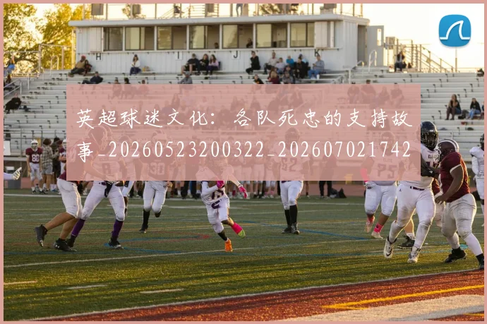 英超球迷文化:各队死忠的支持故事_20260523200322_20260702174201